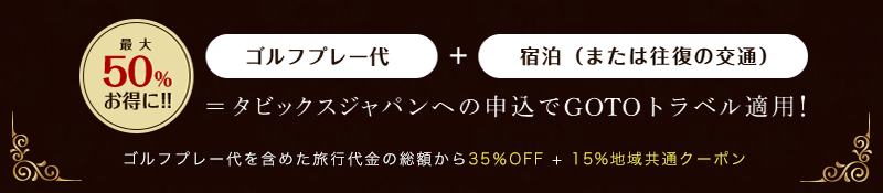 【最大50％お得に】「ゴルフプレー代」+「宿泊（または往復の交通）」＝タビックスジャパンへの申込でGOTOトラベル適用！(ゴルフプレー代を含めた旅行代金の総額から35％OFF + 15%地域共通クーポン)