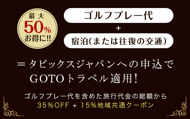 【最大50％お得に】「ゴルフプレー代」+「宿泊（または往復の交通）」＝タビックスジャパンへの申込でGOTOトラベル適用！(ゴルフプレー代を含めた旅行代金の総額から35％OFF + 15%地域共通クーポン)