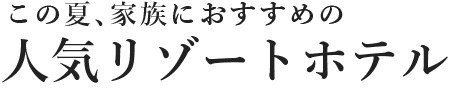 この夏、家族におすすめの人気リゾートホテル